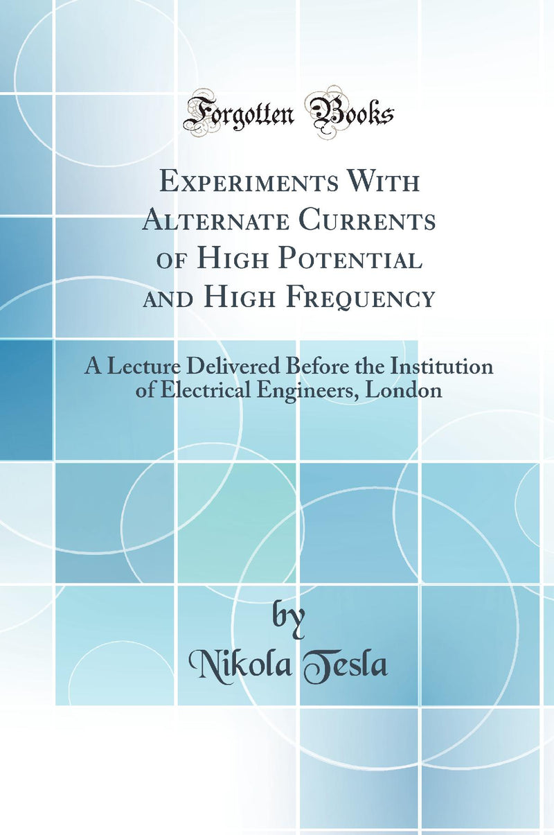 Experiments With Alternate Currents of High Potential and High Frequency: A Lecture Delivered Before the Institution of Electrical Engineers, London (Classic Reprint)