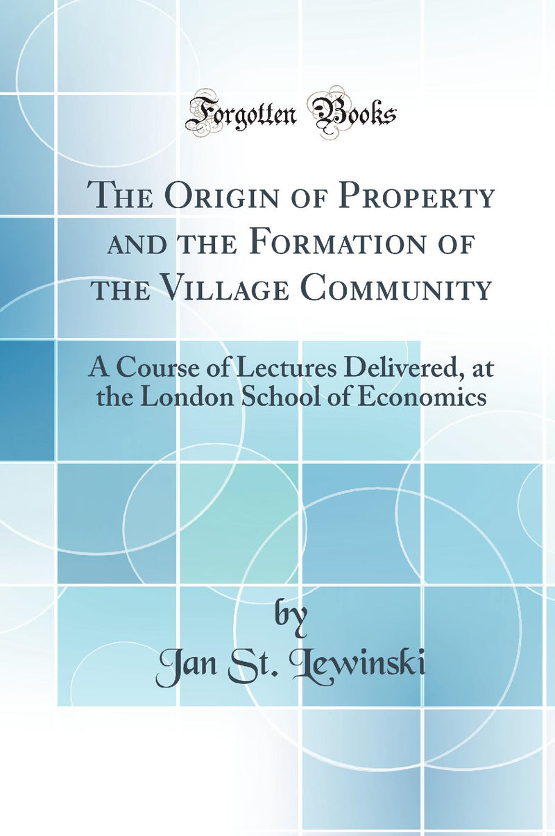 The Origin of Property and the Formation of the Village Community: A Course of Lectures Delivered, at the London School of Economics (Classic Reprint)