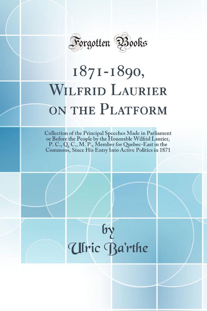 1871-1890, Wilfrid Laurier on the Platform: Collection of the Principal Speeches Made in Parliament or Before the People by the Honorable Wilfrid Laurier, P. C., Q. C., M. P., Member for Quebec-East in the Commons, Since His Entry Into Active Politics in