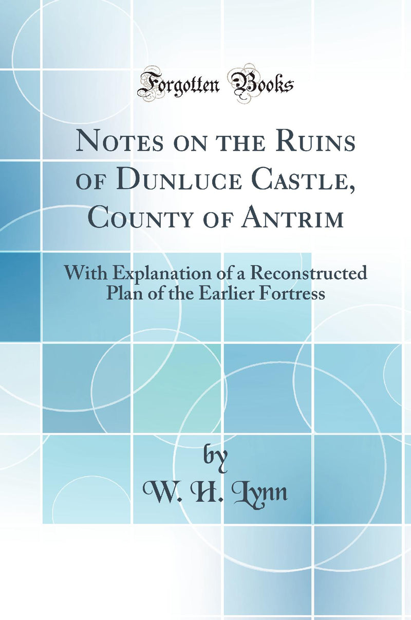 Notes on the Ruins of Dunluce Castle, County of Antrim: With Explanation of a Reconstructed Plan of the Earlier Fortress (Classic Reprint)