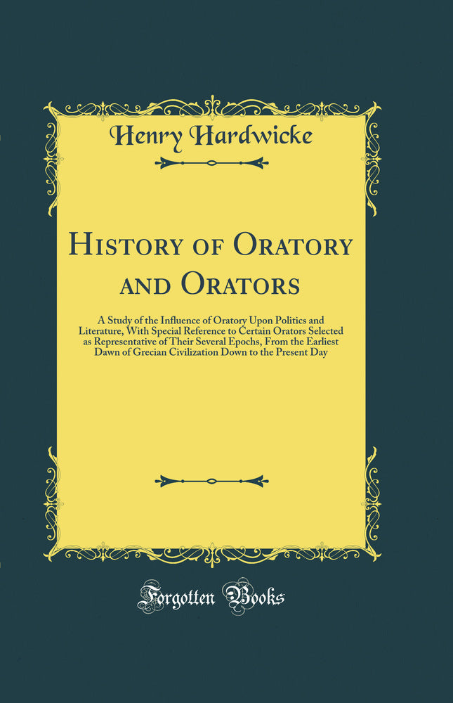 History of Oratory and Orators: A Study of the Influence of Oratory Upon Politics and Literature, With Special Reference to Certain Orators Selected as Representative of Their Several Epochs, From the Earliest Dawn of Grecian Civilization Down to the