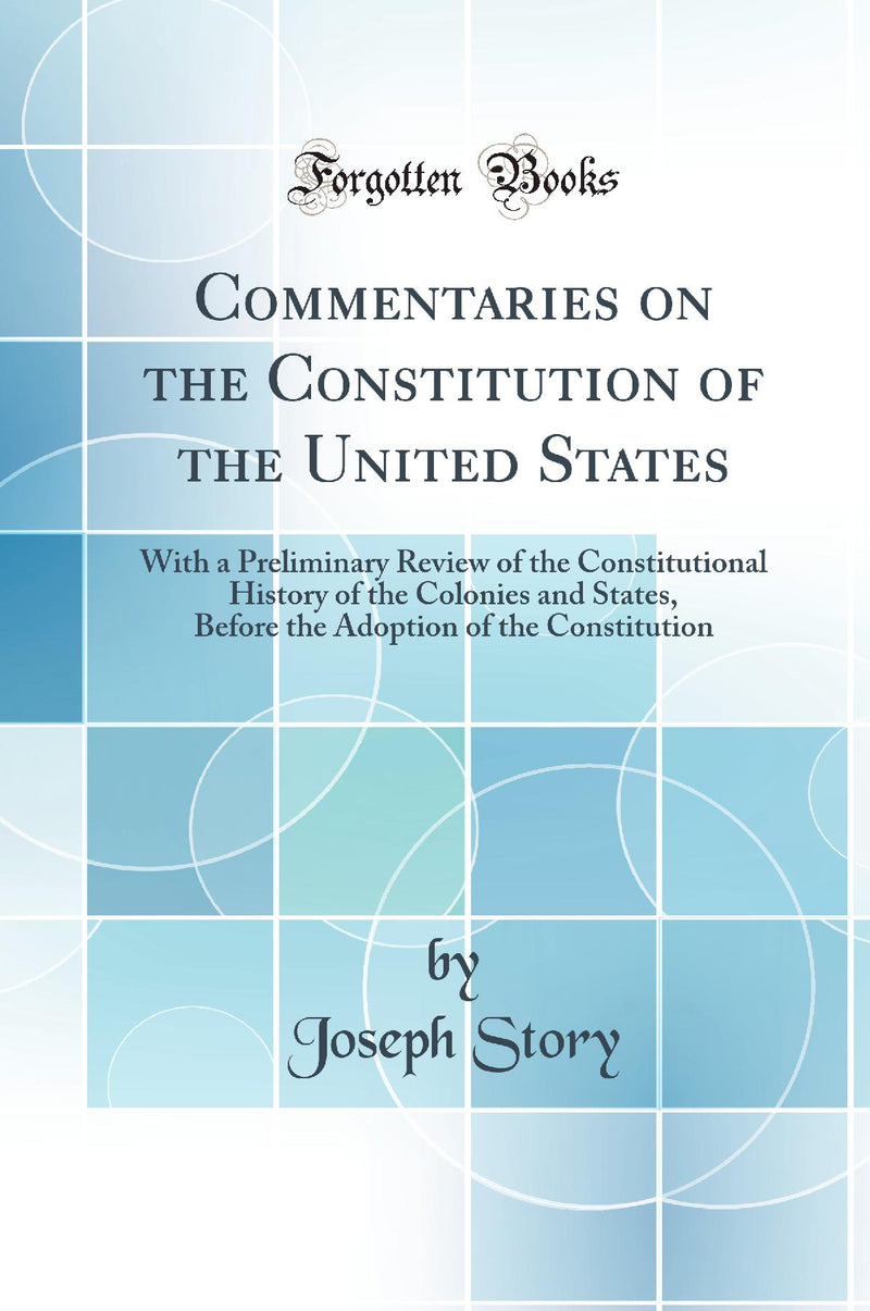 Commentaries on the Constitution of the United States: With a Preliminary Review of the Constitutional History of the Colonies and States, Before the Adoption of the Constitution (Classic Reprint)