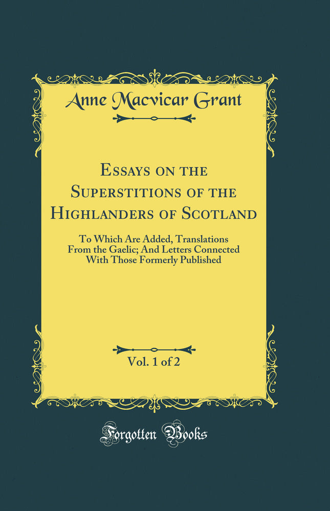 Essays on the Superstitions of the Highlanders of Scotland, Vol. 1 of 2: To Which Are Added, Translations From the Gaelic; And Letters Connected With Those Formerly Published (Classic Reprint)