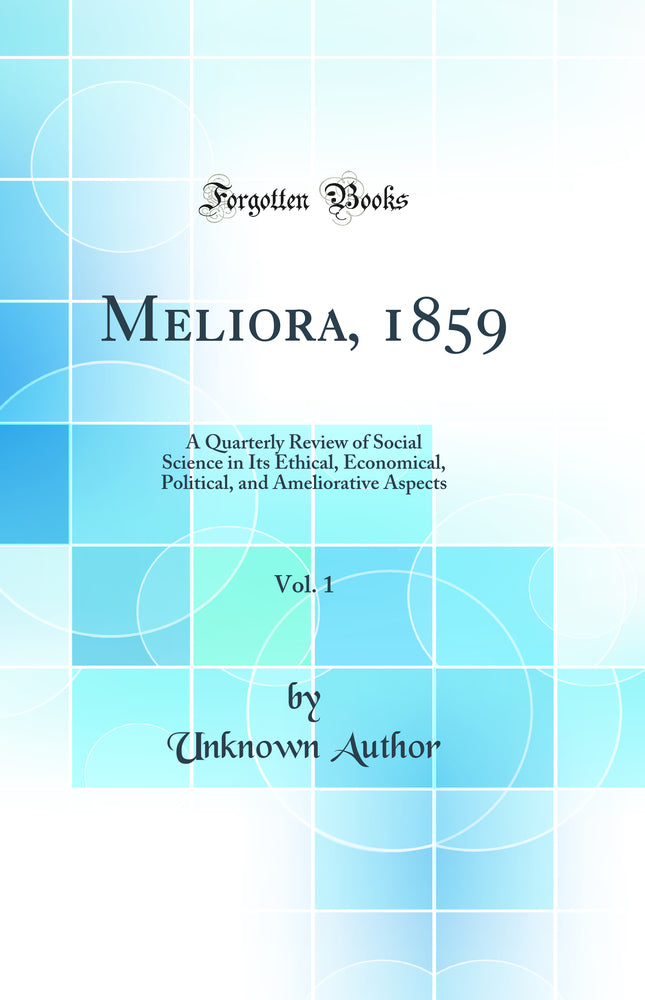 Meliora, 1859, Vol. 1: A Quarterly Review of Social Science in Its Ethical, Economical, Political, and Ameliorative Aspects (Classic Reprint)