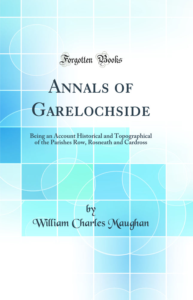 Annals of Garelochside: Being an Account Historical and Topographical of the Parishes Row, Rosneath and Cardross (Classic Reprint)