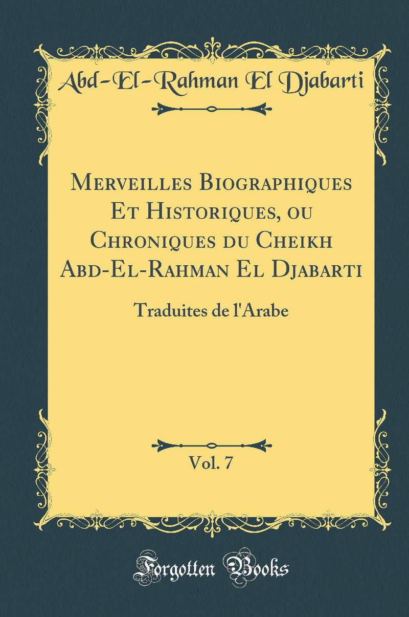 Merveilles Biographiques Et Historiques, ou Chroniques du Cheikh Abd-El-Rahman El Djabarti, Vol. 7: Traduites de l'Arabe (Classic Reprint)