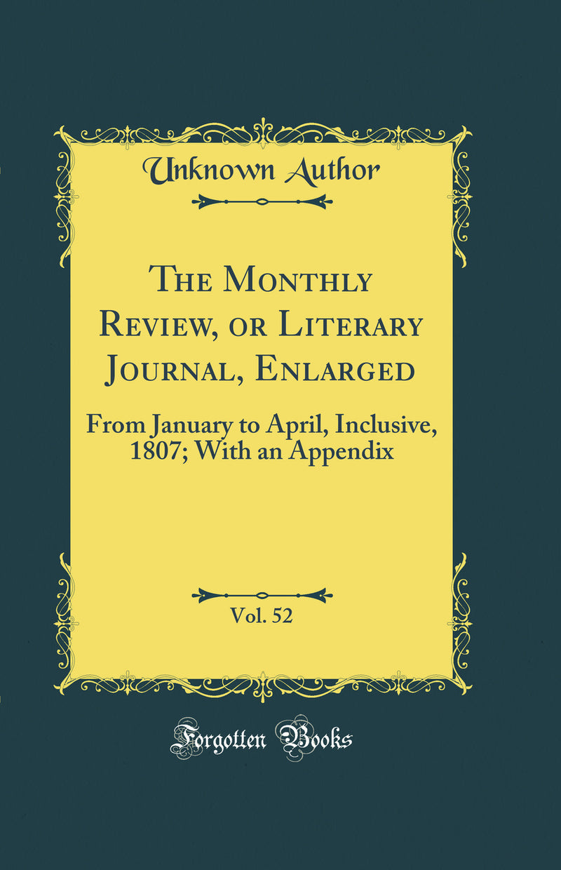The Monthly Review, or Literary Journal, Enlarged, Vol. 52: From January to April, Inclusive, 1807; With an Appendix (Classic Reprint)