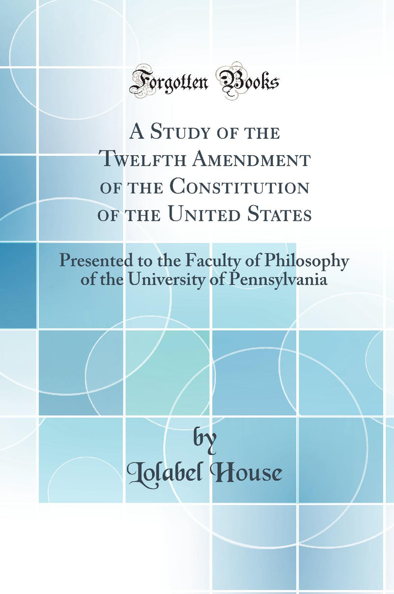A Study of the Twelfth Amendment of the Constitution of the United States: Presented to the Faculty of Philosophy of the University of Pennsylvania (Classic Reprint)