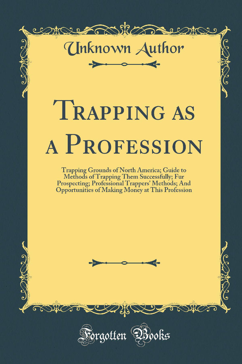 Trapping as a Profession: Trapping Grounds of North America; Guide to Methods of Trapping Them Successfully; Fur Prospecting; Professional Trappers'' Methods; And Opportunities of Making Money at This Profession (Classic Reprint)