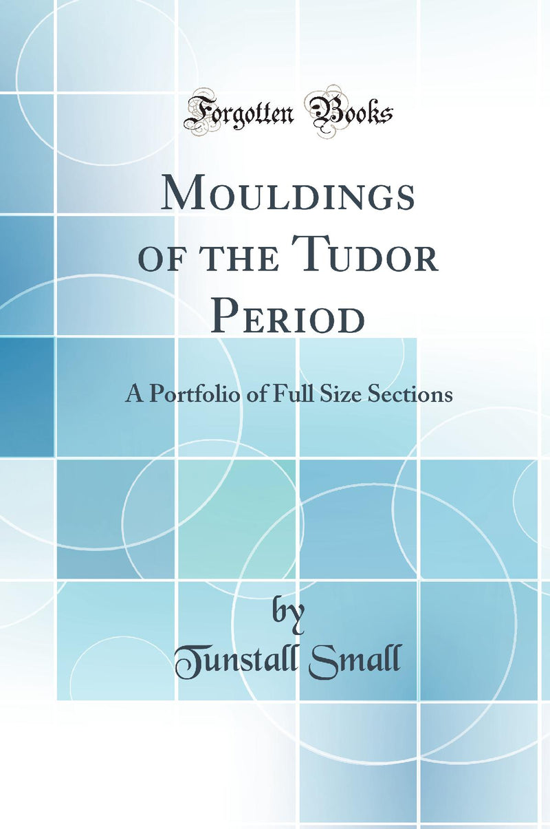 Mouldings of the Tudor Period: A Portfolio of Full Size Sections (Classic Reprint)