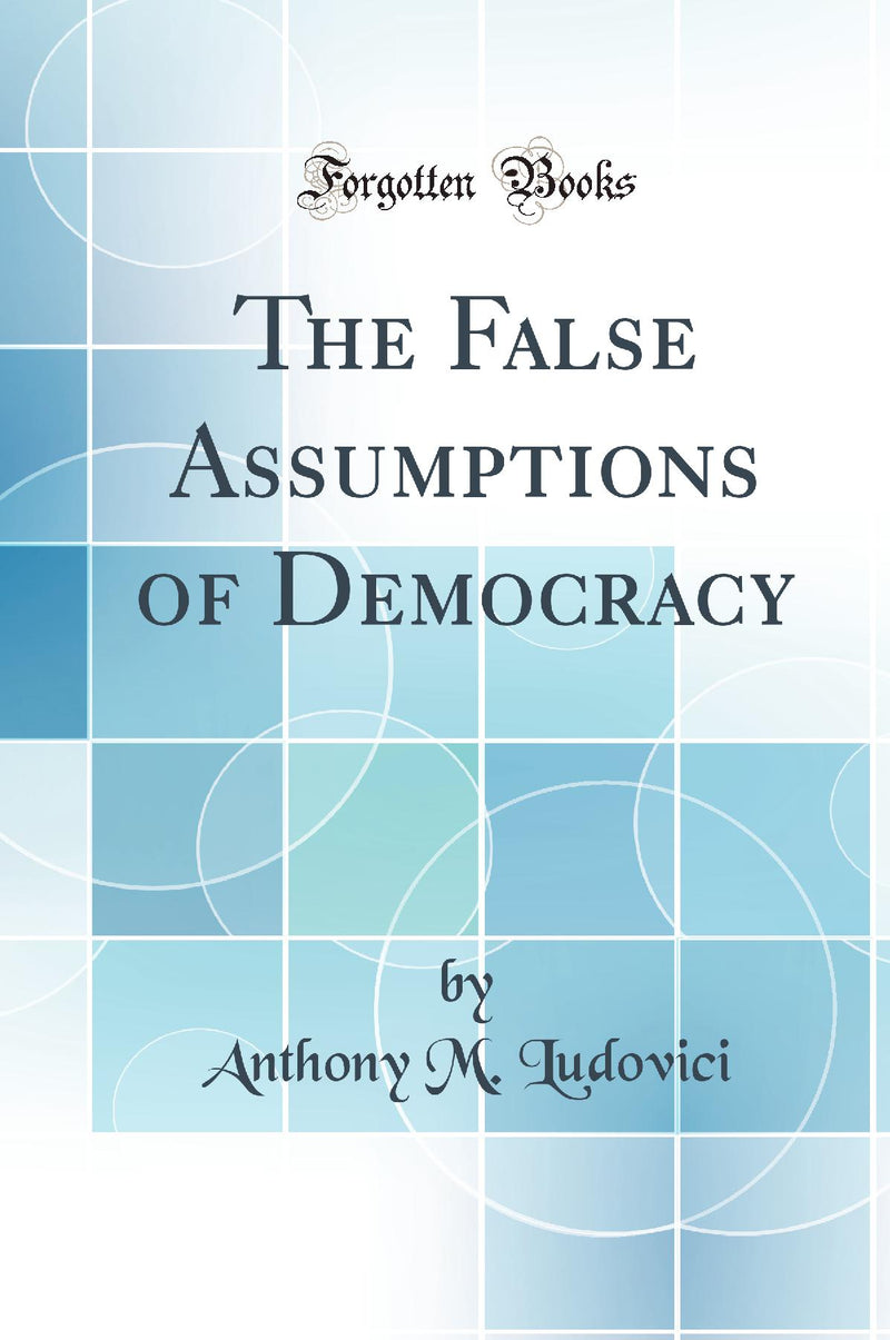 The False Assumptions of Democracy (Classic Reprint)