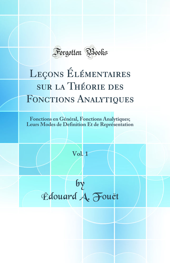 Leçons Élémentaires sur la Théorie des Fonctions Analytiques, Vol. 1: Fonctions en Général, Fonctions Analytiques; Leurs Modes de Definition Et de Représentation (Classic Reprint)