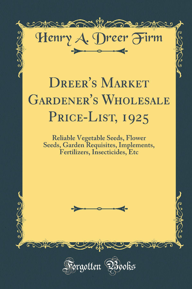 Dreer''s Market Gardener''s Wholesale Price-List, 1925: Reliable Vegetable Seeds, Flower Seeds, Garden Requisites, Implements, Fertilizers, Insecticides, Etc (Classic Reprint)