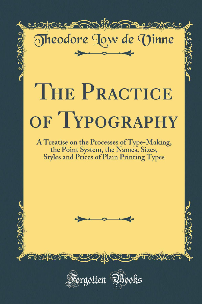 The Practice of Typography: A Treatise on the Processes of Type-Making, the Point System, the Names, Sizes, Styles and Prices of Plain Printing Types (Classic Reprint)