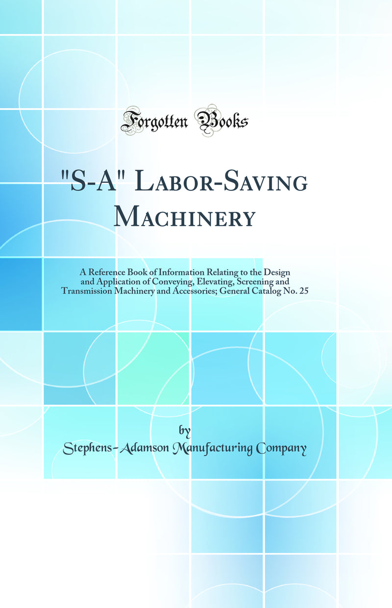 "S-A" Labor-Saving Machinery: A Reference Book of Information Relating to the Design and Application of Conveying, Elevating, Screening and Transmission Machinery and Accessories; General Catalog No. 25 (Classic Reprint)