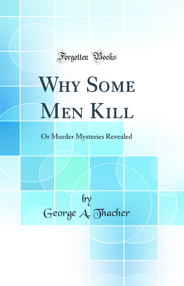 Why Some Men Kill: Or Murder Mysteries Revealed (Classic Reprint)