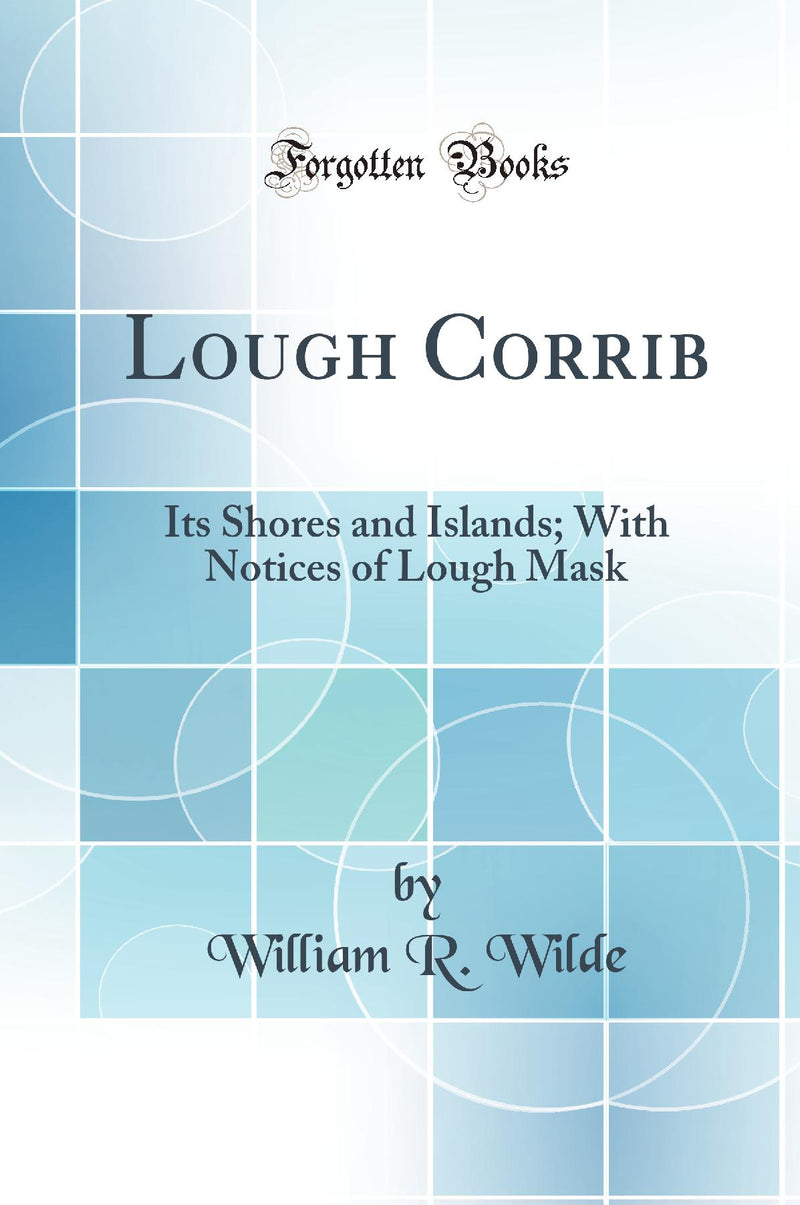 Lough Corrib: Its Shores and Islands; With Notices of Lough Mask (Classic Reprint)