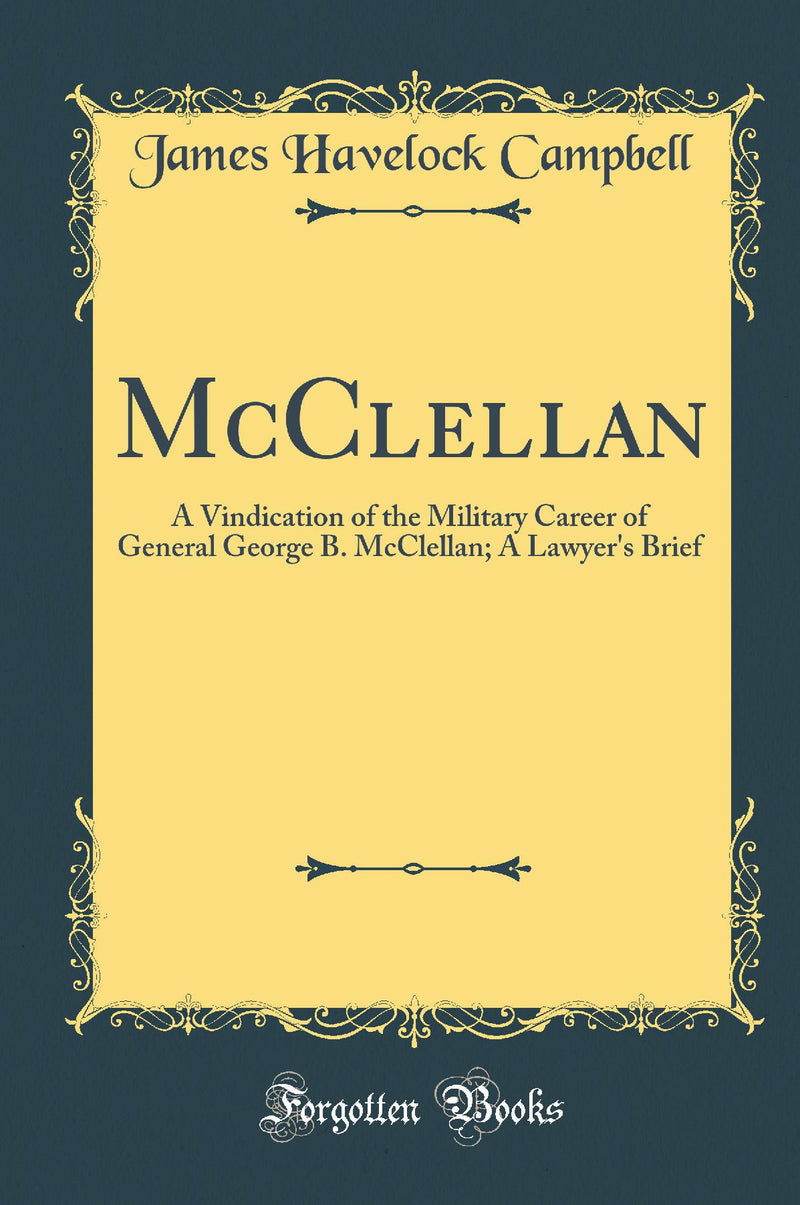 McClellan: A Vindication of the Military Career of General George B. McClellan; A Lawyer''s Brief (Classic Reprint)