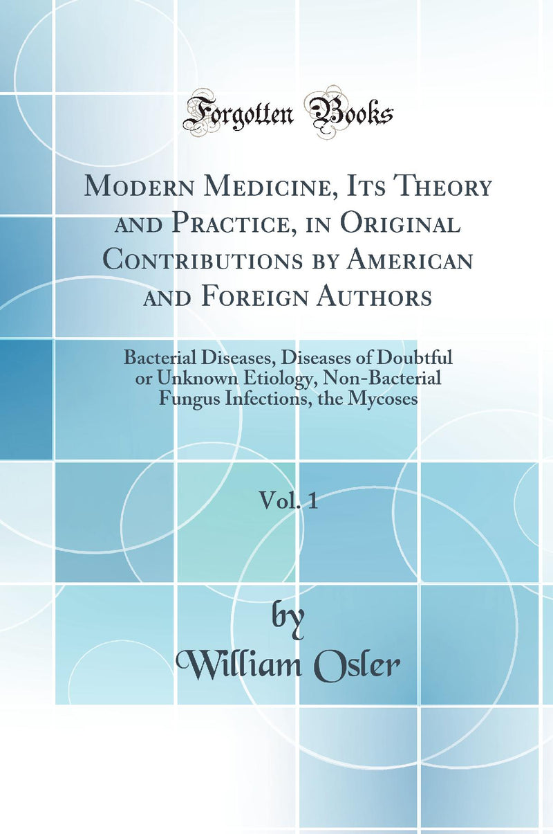 Modern Medicine, Its Theory and Practice, in Original Contributions by American and Foreign Authors, Vol. 1: Bacterial Diseases, Diseases of Doubtful or Unknown Etiology, Non-Bacterial Fungus Infections, the Mycoses (Classic Reprint)