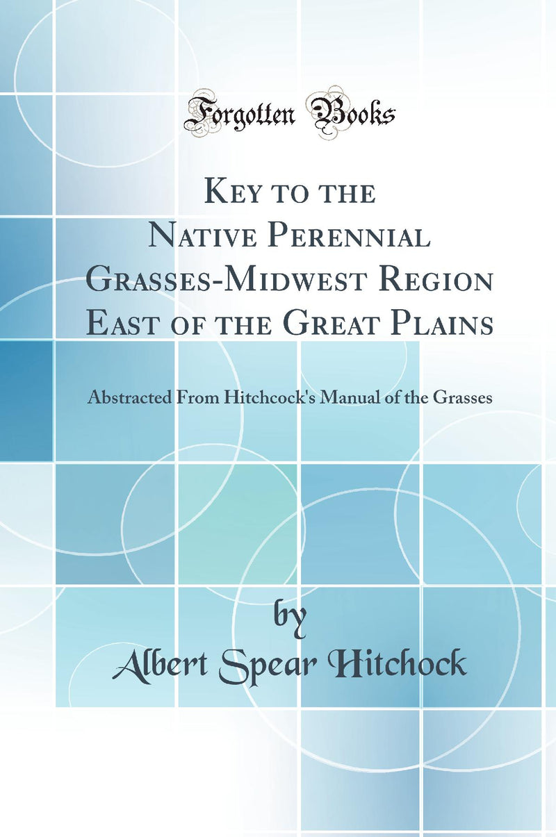 Key to the Native Perennial Grasses-Midwest Region East of the Great Plains: Abstracted From Hitchcock''s Manual of the Grasses (Classic Reprint)