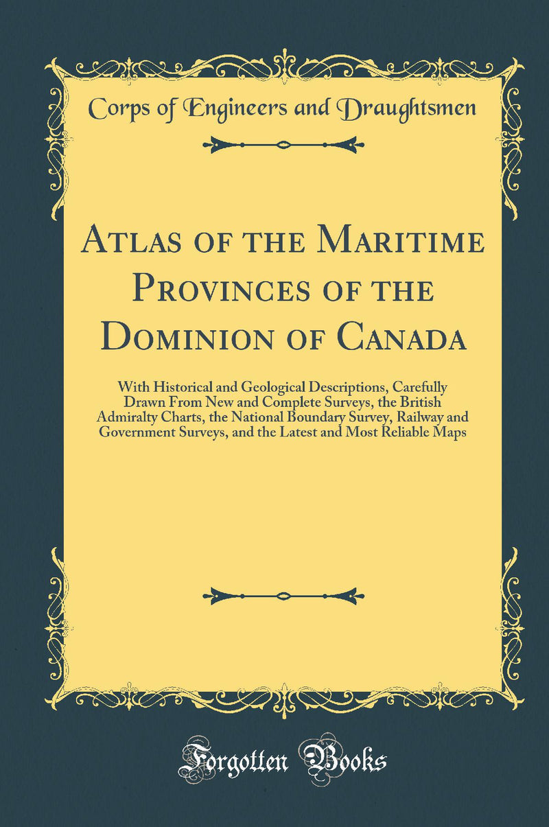 Atlas of the Maritime Provinces of the Dominion of Canada: With Historical and Geological Descriptions, Carefully Drawn From New and Complete Surveys, the British Admiralty Charts, the National Boundary Survey, Railway and Government Surveys, and the