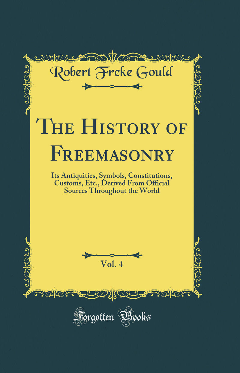The History of Freemasonry, Vol. 4: Its Antiquities, Symbols, Constitutions, Customs, Etc., Derived From Official Sources Throughout the World (Classic Reprint)