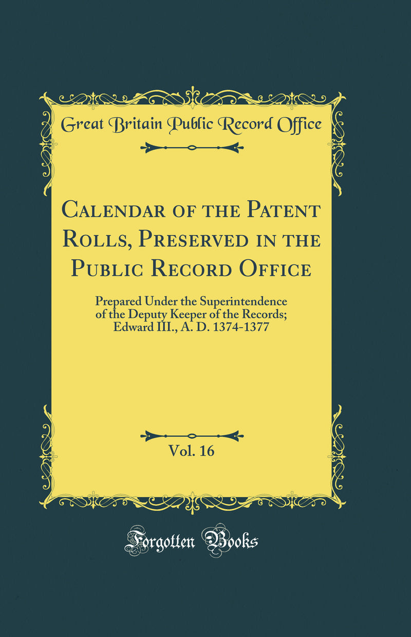 Calendar of the Patent Rolls, Preserved in the Public Record Office, Vol. 16: Prepared Under the Superintendence of the Deputy Keeper of the Records; Edward III., A. D. 1374-1377 (Classic Reprint)