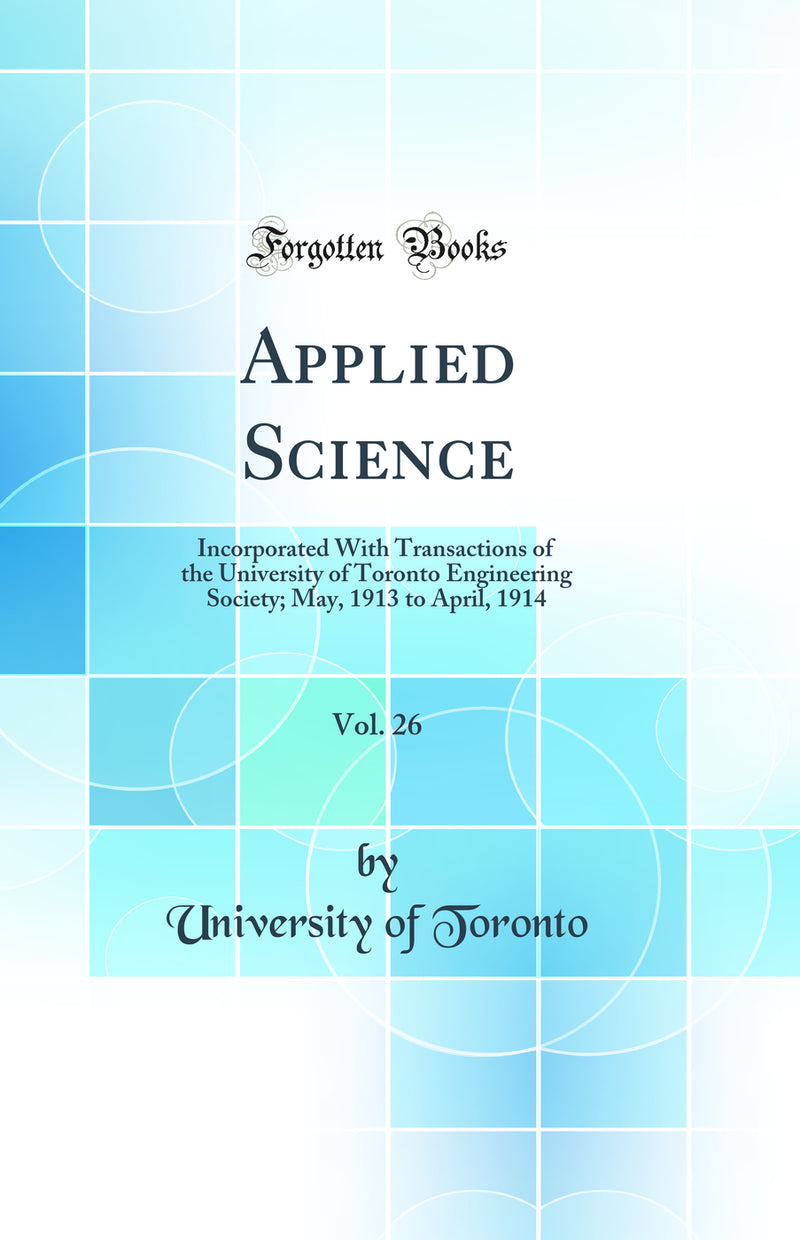 Applied Science, Vol. 26: Incorporated With Transactions of the University of Toronto Engineering Society; May, 1913 to April, 1914 (Classic Reprint)