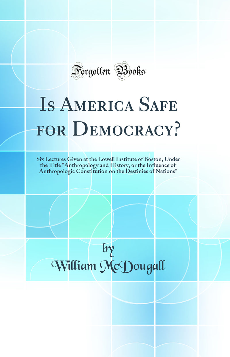 Is America Safe for Democracy?: Six Lectures Given at the Lowell Institute of Boston, Under the Title Anthropology and History, or the Influence of Anthropologic Constitution on the Destinies of Nations (Classic Reprint)