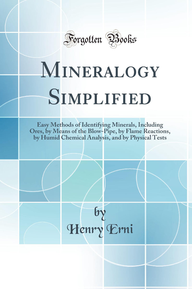Mineralogy Simplified: Easy Methods of Identifying Minerals, Including Ores, by Means of the Blow-Pipe, by Flame Reactions, by Humid Chemical Analysis, and by Physical Tests (Classic Reprint)