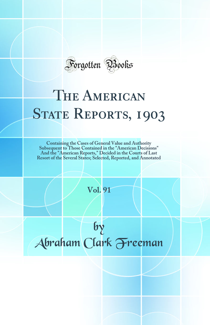 The American State Reports, 1903, Vol. 91: Containing the Cases of General Value and Authority Subsequent to Those Contained in the "American Decisions" And the "American Reports," Decided in the Courts of Last Resort of the Several States; Selected, Repo