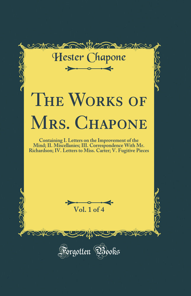 The Works of Mrs. Chapone, Vol. 1 of 4: Containing I. Letters on the Improvement of the Mind; II. Miscellanies; III. Correspondence With Mr. Richardson; IV. Letters to Miss. Carter; V. Fugitive Pieces (Classic Reprint)
