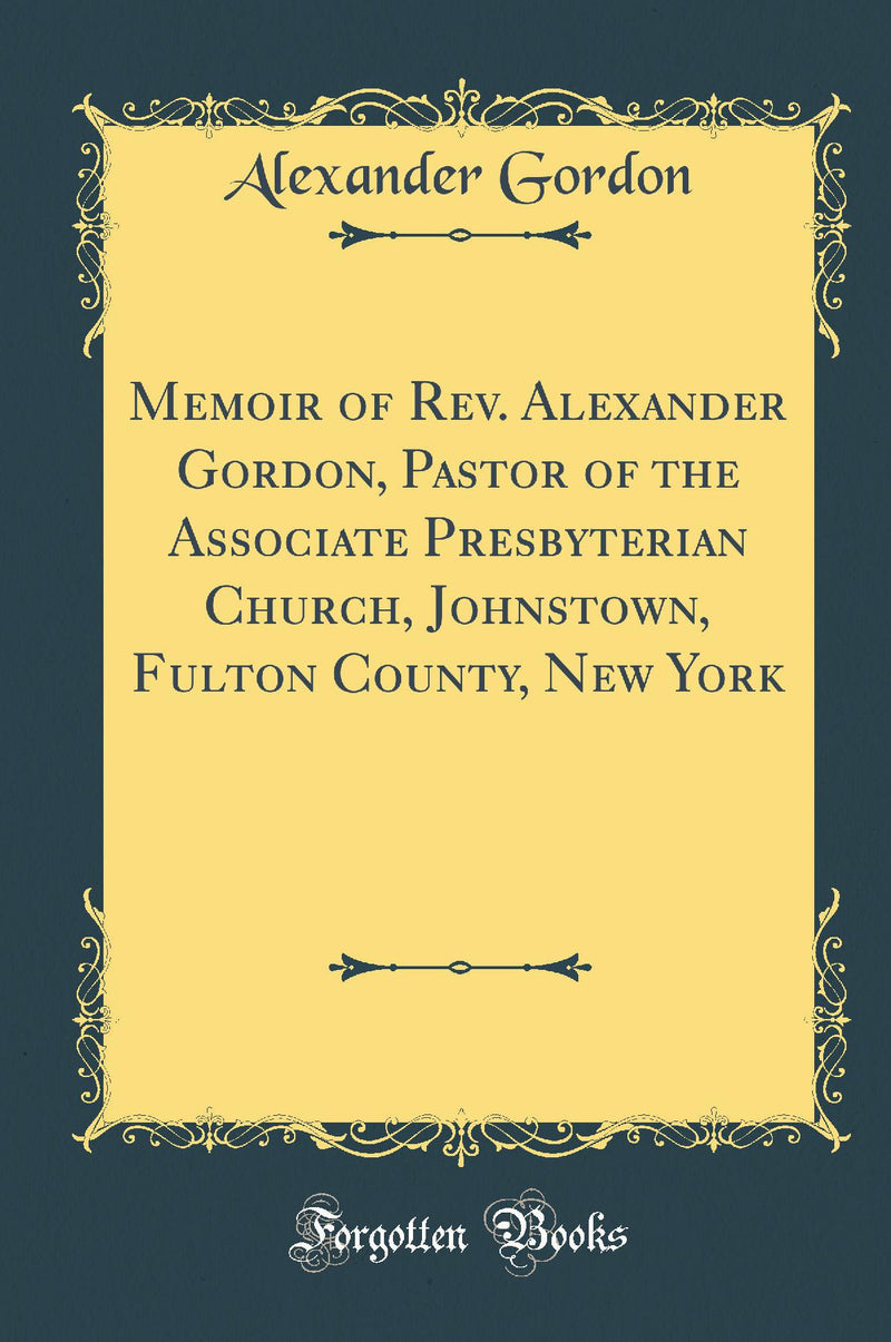 Memoir of Rev. Alexander Gordon, Pastor of the Associate Presbyterian Church, Johnstown, Fulton County, New York (Classic Reprint)