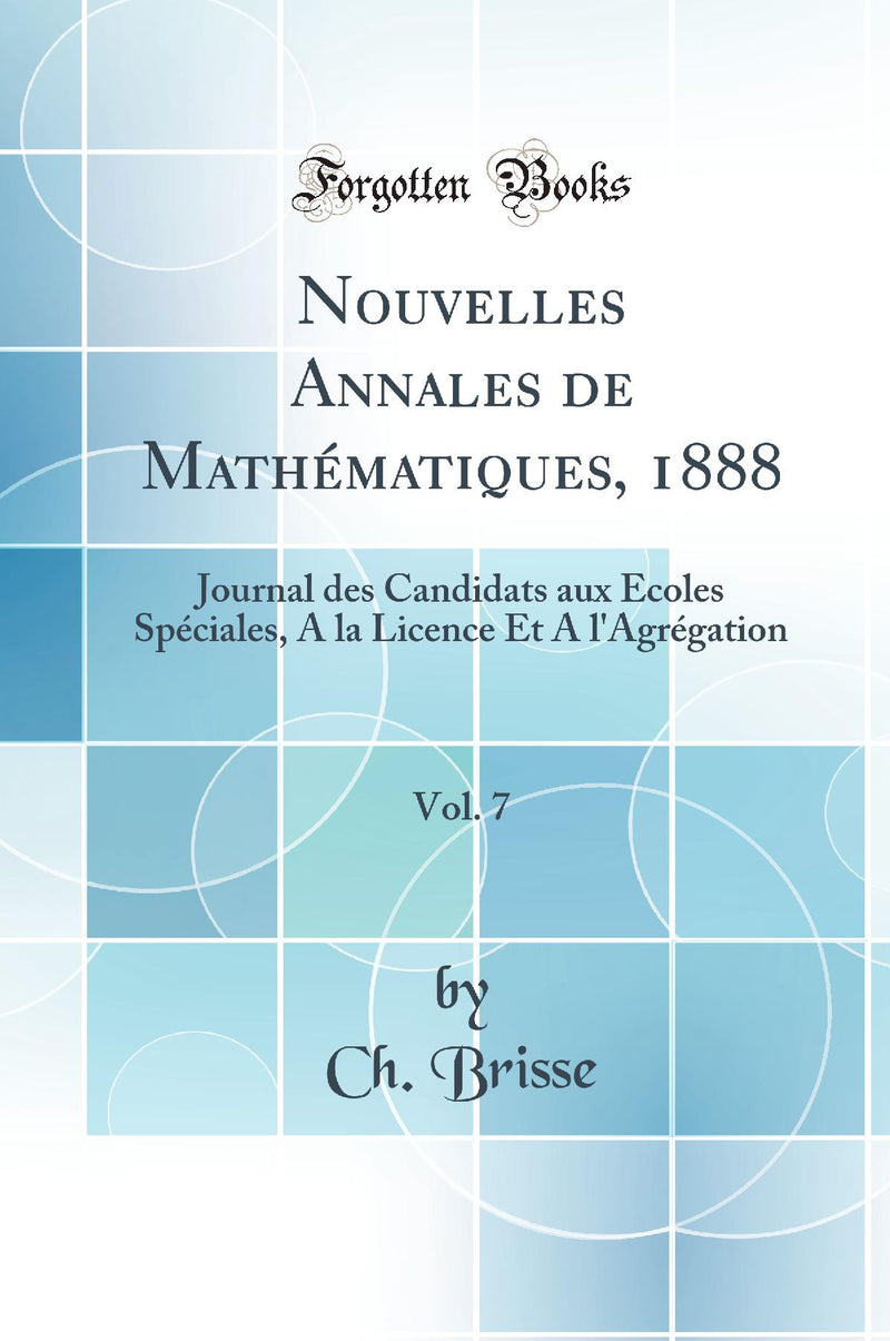 Nouvelles Annales de Mathématiques, 1888, Vol. 7: Journal des Candidats aux Écoles Spéciales, A la Licence Et A l'Agrégation (Classic Reprint)