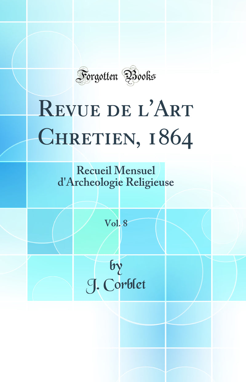 Revue de l'Art Chretien, 1864, Vol. 8: Recueil Mensuel d'Archeologie Religieuse (Classic Reprint)