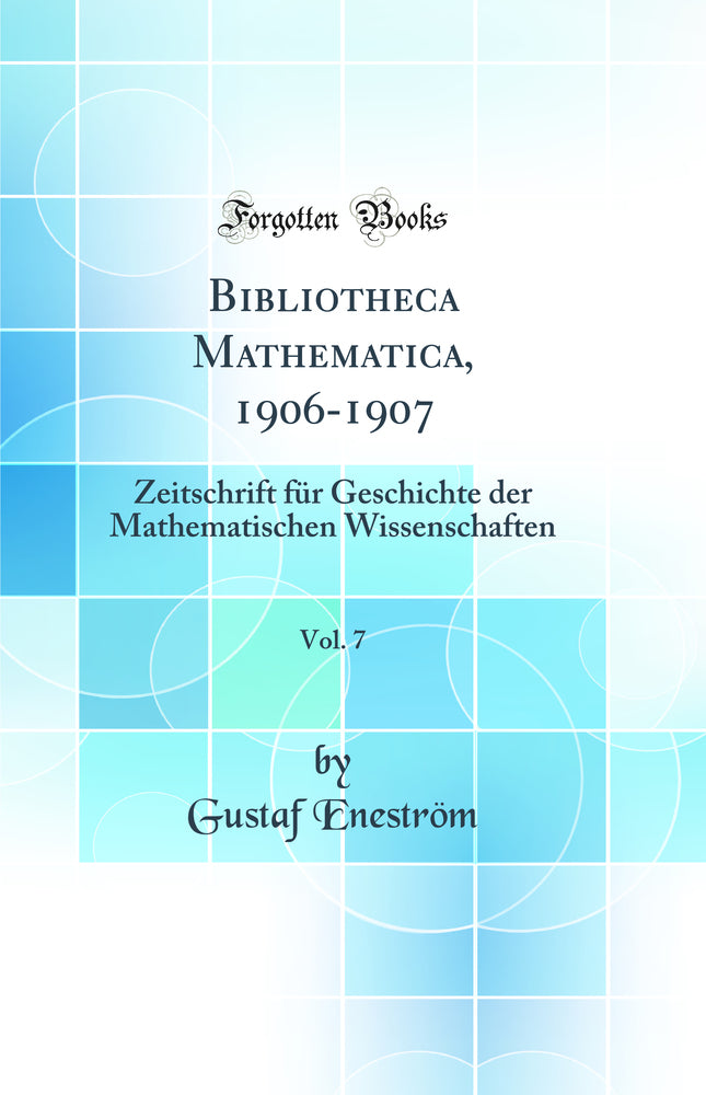 Bibliotheca Mathematica, 1906-1907, Vol. 7: Zeitschrift für Geschichte der Mathematischen Wissenschaften (Classic Reprint)