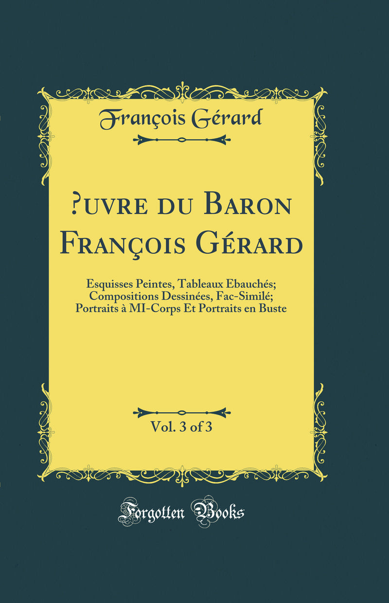 Œuvre du Baron François Gérard, Vol. 3 of 3: Esquisses Peintes, Tableaux Ébauchés; Compositions Dessinées, Fac-Similé; Portraits à MI-Corps Et Portraits en Buste (Classic Reprint)