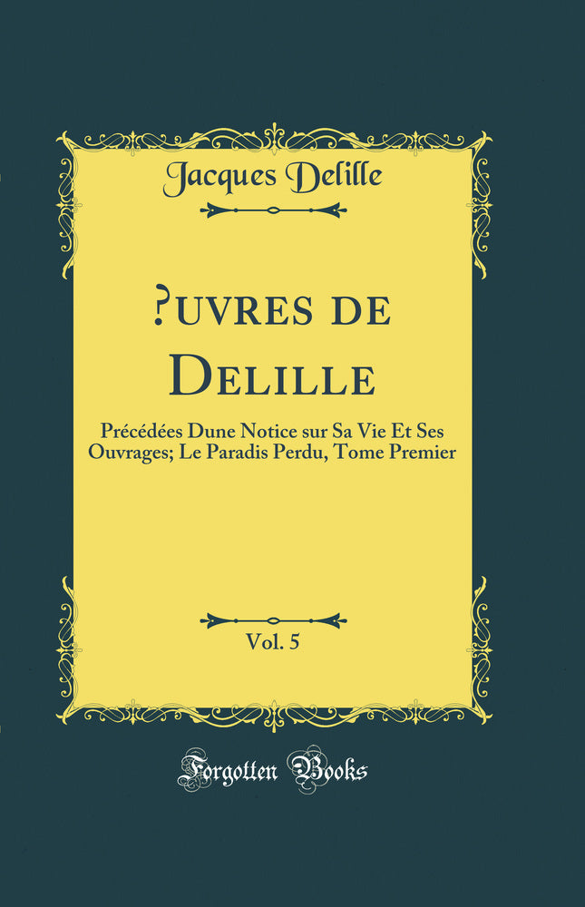 Œuvres de Delille, Vol. 5: Précédées Dune Notice sur Sa Vie Et Ses Ouvrages; Le Paradis Perdu, Tome Premier (Classic Reprint)