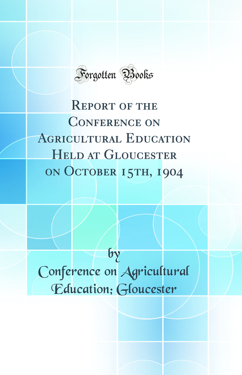Report of the Conference on Agricultural Education Held at Gloucester on October 15th, 1904 (Classic Reprint)