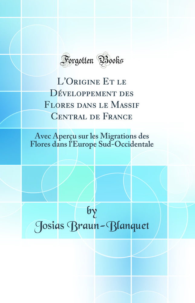 L'Origine Et le Développement des Flores dans le Massif Central de France: Avec Aperçu sur les Migrations des Flores dans l'Europe Sud-Occidentale (Classic Reprint)