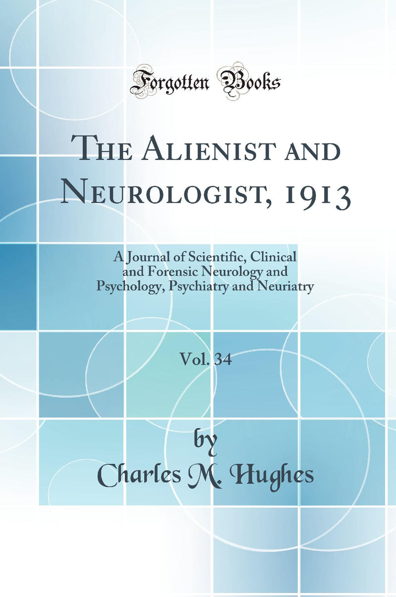 The Alienist and Neurologist, 1913, Vol. 34: A Journal of Scientific, Clinical and Forensic Neurology and Psychology, Psychiatry and Neuriatry (Classic Reprint)