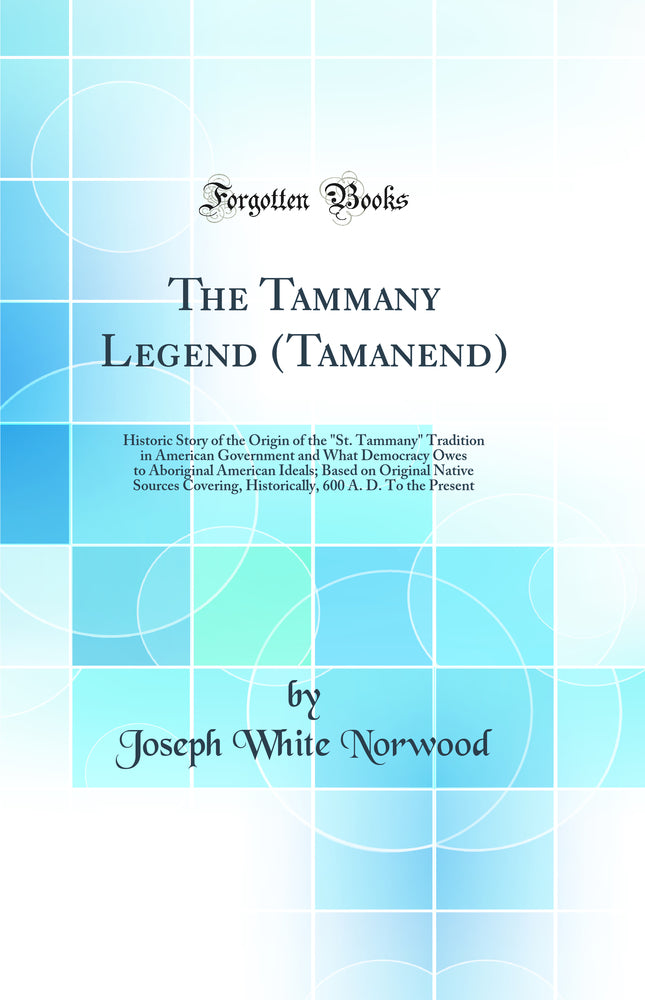 The Tammany Legend (Tamanend): Historic Story of the Origin of the St. Tammany Tradition in American Government and What Democracy Owes to Aboriginal American Ideals; Based on Original Native Sources Covering, Historically, 600 A. D. To the Present