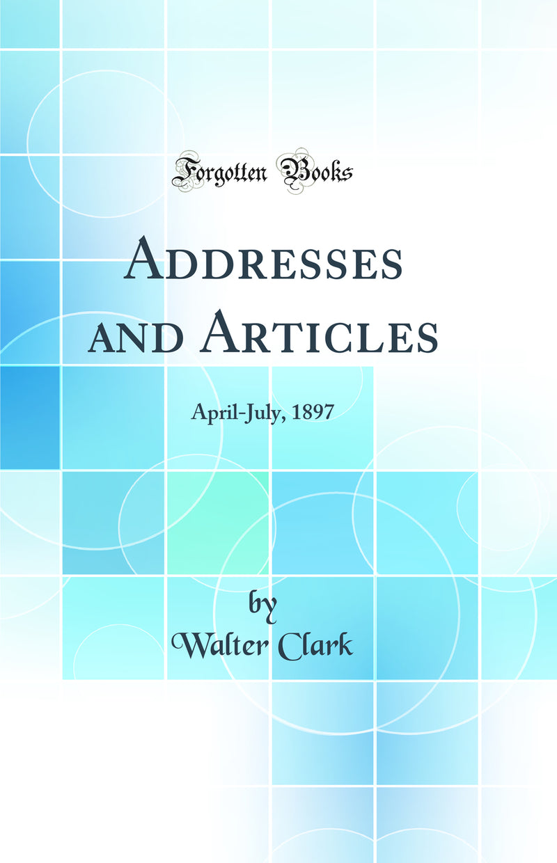 Addresses and Articles: April-July, 1897 (Classic Reprint)