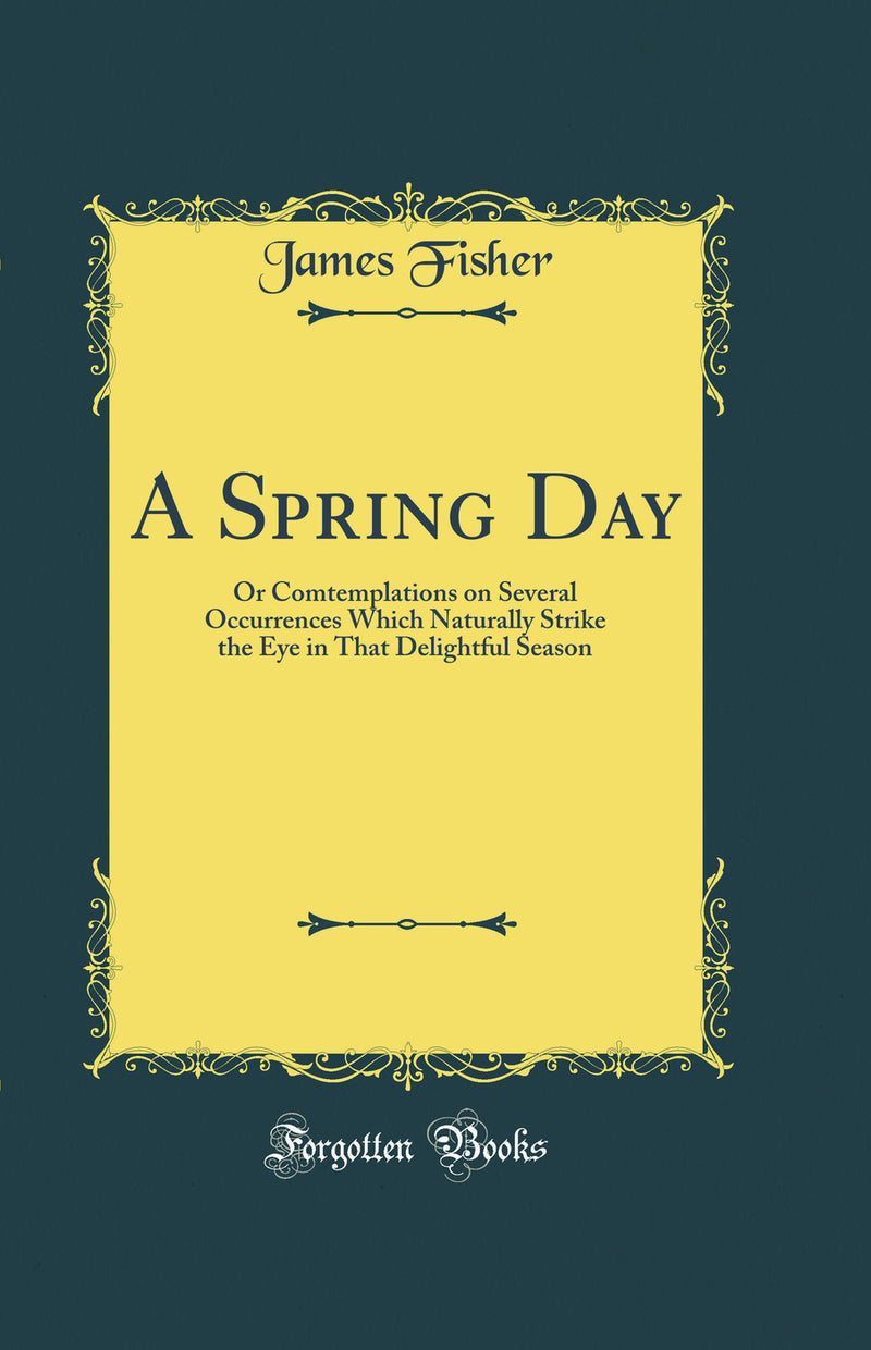 A Spring Day: Or Comtemplations on Several Occurrences Which Naturally Strike the Eye in That Delightful Season (Classic Reprint)