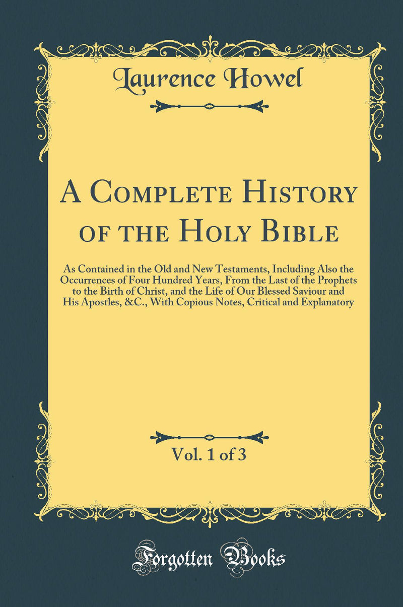 A Complete History of the Holy Bible, Vol. 1 of 3: As Contained in the Old and New Testaments, Including Also the Occurrences of Four Hundred Years, From the Last of the Prophets to the Birth of Christ, and the Life of Our Blessed Saviour and His Apo