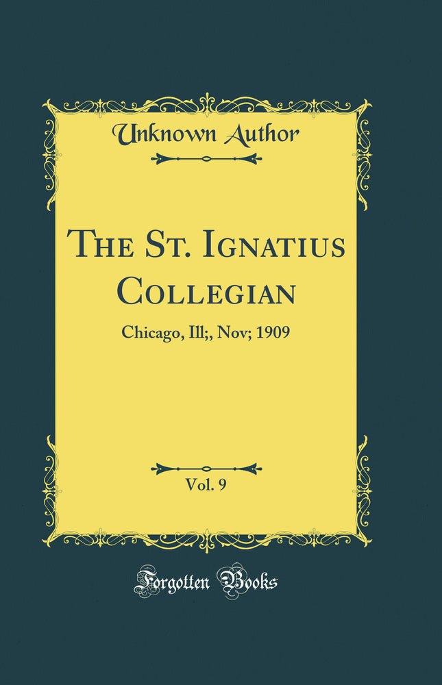 The St. Ignatius Collegian, Vol. 9: Chicago, Ill;, Nov; 1909 (Classic Reprint)