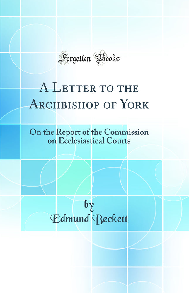 A Letter to the Archbishop of York: On the Report of the Commission on Ecclesiastical Courts (Classic Reprint)