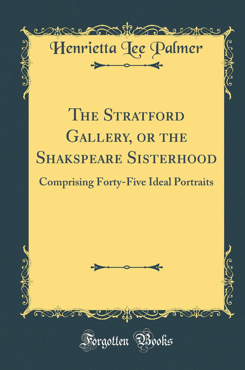 The Stratford Gallery, or the Shakspeare Sisterhood: Comprising Forty-Five Ideal Portraits (Classic Reprint)