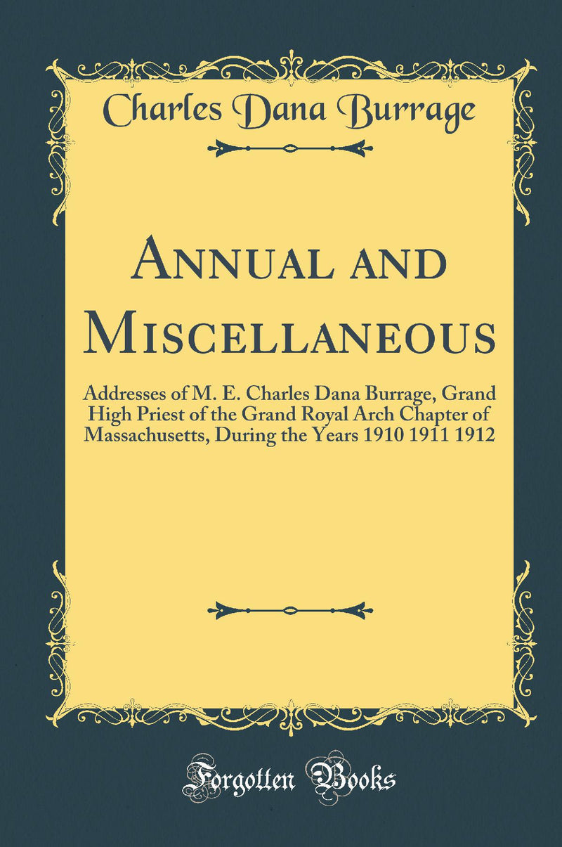 Annual and Miscellaneous: Addresses of M. E. Charles Dana Burrage, Grand High Priest of the Grand Royal Arch Chapter of Massachusetts, During the Years 1910 1911 1912 (Classic Reprint)