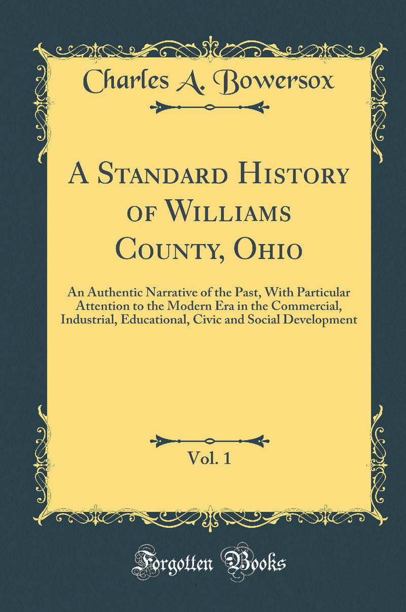 A Standard History of Williams County, Ohio, Vol. 1: An Authentic Narrative of the Past, With Particular Attention to the Modern Era in the Commercial, Industrial, Educational, Civic and Social Development (Classic Reprint)